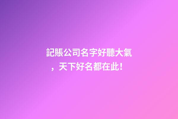 記賬公司名字好聽大氣，天下好名都在此！